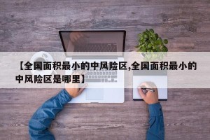 【全国面积最小的中风险区,全国面积最小的中风险区是哪里】