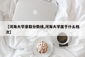 【河海大学录取分数线,河海大学属于什么档次】