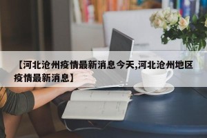 【河北沧州疫情最新消息今天,河北沧州地区疫情最新消息】