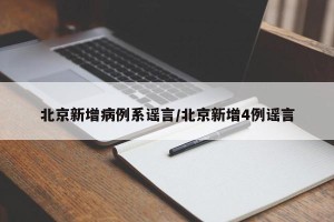 北京新增病例系谣言/北京新增4例谣言