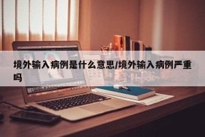 境外输入病例是什么意思/境外输入病例严重吗