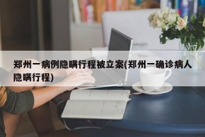 郑州一病例隐瞒行程被立案(郑州一确诊病人隐瞒行程)