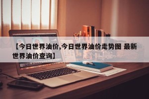 【今日世界油价,今日世界油价走势图 最新世界油价查询】