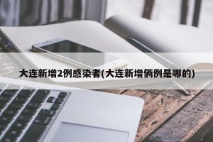 大连新增2例感染者(大连新增俩例是哪的)