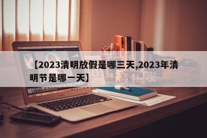 【2023清明放假是哪三天,2023年清明节是哪一天】