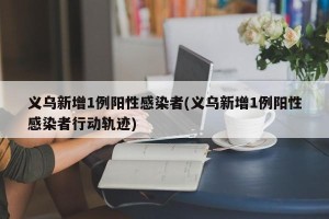 义乌新增1例阳性感染者(义乌新增1例阳性感染者行动轨迹)
