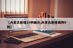 【内蒙古新增19例确诊,内蒙古新增病例9例】