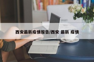 西安最新疫情报告/西安 最新 疫情