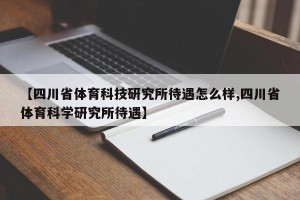 【四川省体育科技研究所待遇怎么样,四川省体育科学研究所待遇】