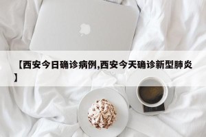 【西安今日确诊病例,西安今天确诊新型肺炎】