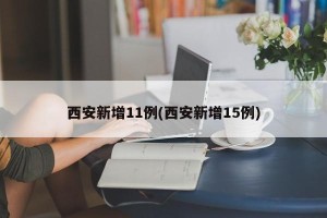 西安新增11例(西安新增15例)
