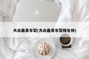 大众最贵车型(大众最贵车型排名榜)