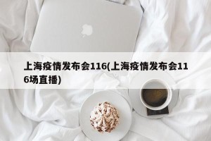 上海疫情发布会116(上海疫情发布会116场直播)