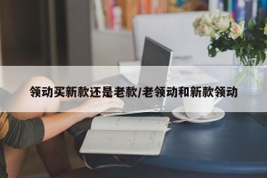 领动买新款还是老款/老领动和新款领动