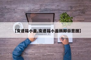 【变速箱小盖,变速箱小盖拆卸示意图】