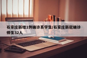 石家庄新增1例确诊系学生/石家庄新冠确诊师生32人