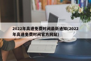 2022年高速免费时间最新通知(2022年高速免费时间官方网站)