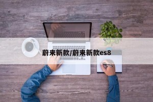 蔚来新款/蔚来新款es8