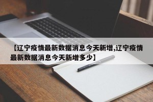 【辽宁疫情最新数据消息今天新增,辽宁疫情最新数据消息今天新增多少】