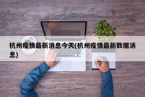 杭州疫情最新消息今天(杭州疫情最新数据消息)