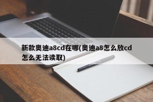 新款奥迪a8cd在哪(奥迪a8怎么放cd怎么无法读取)