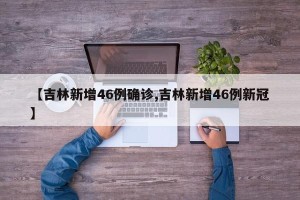 【吉林新增46例确诊,吉林新增46例新冠】