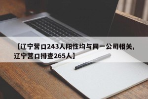 【辽宁营口243人阳性均与同一公司相关,辽宁营口排查265人】