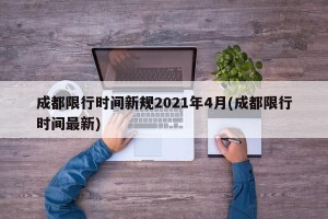 成都限行时间新规2021年4月(成都限行时间最新)