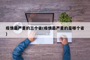 疫情最严重的三个省(疫情最严重的是哪个省)