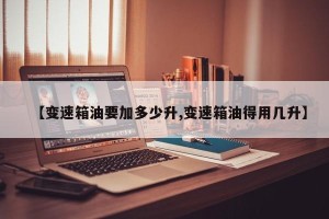 【变速箱油要加多少升,变速箱油得用几升】