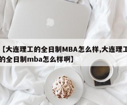 【大连理工的全日制MBA怎么样,大连理工的全日制mba怎么样啊】