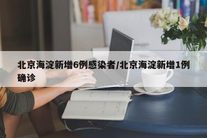 北京海淀新增6例感染者/北京海淀新增1例确诊