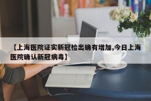 【上海医院证实新冠检出确有增加,今日上海医院确认新冠病毒】