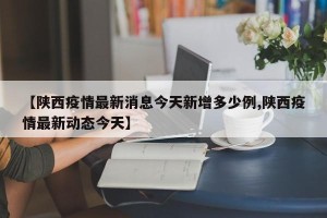 【陕西疫情最新消息今天新增多少例,陕西疫情最新动态今天】