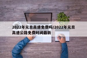 2022年元旦高速免费吗/2022年元旦高速公路免费时间最新
