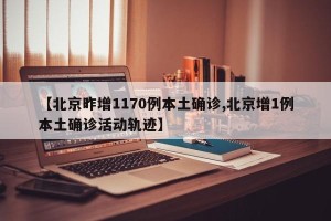 【北京昨增1170例本土确诊,北京增1例本土确诊活动轨迹】