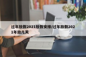 过年放假2021放假安排/过年放假2021年放几天