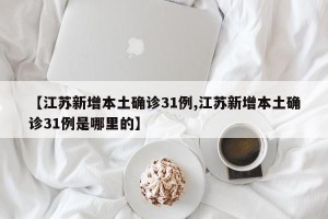 【江苏新增本土确诊31例,江苏新增本土确诊31例是哪里的】