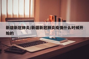 新疆新冠肺炎/新疆新冠肺炎疫情什么时候开始的