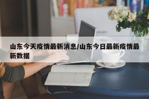 山东今天疫情最新消息/山东今日最新疫情最新数据