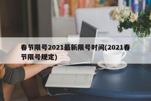 春节限号2021最新限号时间(2021春节限号规定)