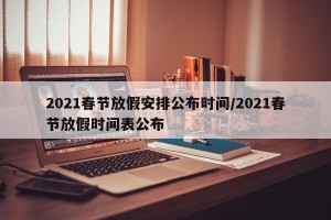 2021春节放假安排公布时间/2021春节放假时间表公布