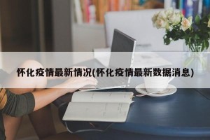 怀化疫情最新情况(怀化疫情最新数据消息)