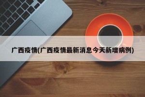 广西疫情(广西疫情最新消息今天新增病例)