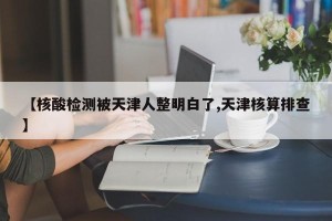 【核酸检测被天津人整明白了,天津核算排查】