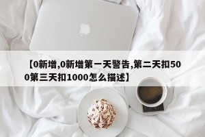 【0新增,0新增第一天警告,第二天扣500第三天扣1000怎么描述】