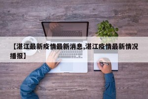 【湛江最新疫情最新消息,湛江疫情最新情况播报】