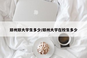 郑州郑大学生多少/郑州大学在校生多少