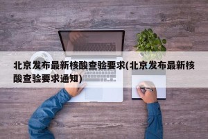 北京发布最新核酸查验要求(北京发布最新核酸查验要求通知)