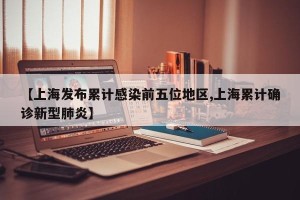 【上海发布累计感染前五位地区,上海累计确诊新型肺炎】